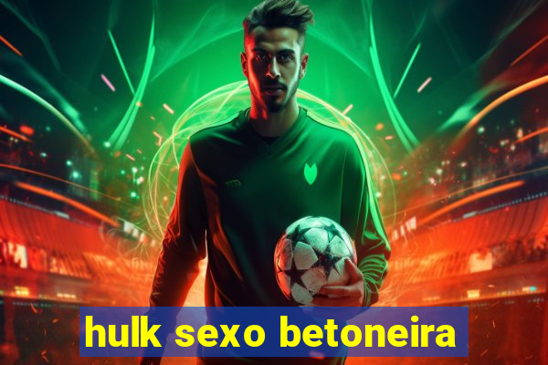 hulk sexo betoneira