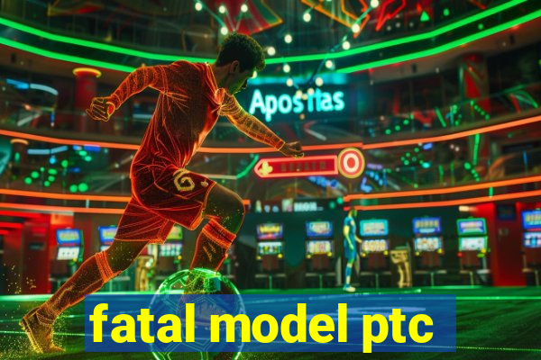 fatal model ptc